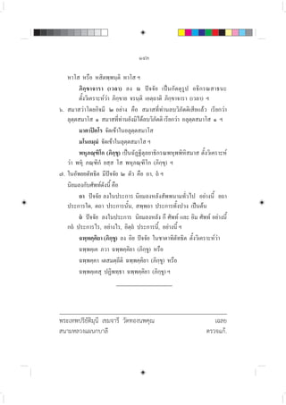 ๑๔๓
พระเทพปริยัติมุนี เขมจารี วัดทองนพคุณ เฉลย
สนามหลวงแผนกบาลี ตรวจแก.
หาโส หรือ หสิตพฺพนฺติ หาโส ฯ
ภิกฺขาจารา (เวลา) ลง ณ ปจจัย เปนกัตตุรูป อธิกรณสาธนะ
ตั้งวิเคราะหวา ภิกฺขาย จรนฺติ เอตฺถาติ ภิกฺขาจารา (เวลา) ฯ
๖. สมาสวาโดยกิจมี ๒ อยาง คือ สมาสที่ทานลบวิภัตติเสียแลว เรียกวา
ลุตฺตสมาโส ๑ สมาสที่ทานยังมิไดลบวิภัตติ เรียกวา อลุตฺตสมาโส ๑ ฯ
มาตาปตโร จัดเขาในอลุตฺตสมาโส
มโนกมฺมํ จัดเขาในลุตฺตสมาโส ฯ
พหุภณฺฑิโก (ภิกฺขุ) เปนฉัฏฐีตุลยาธิกรณพหุพพิหิสมาส ตั้งวิเคราะห
วา พหุ ภณฺฑิกํ ยสฺส โส พหุภณฺฑิโก (ภิกฺขุ) ฯ
๗. ในอัพยยตัทธิต มีปจจัย ๒ ตัว คือ ถา, ถ ฯ
นิยมลงกับศัพทดังนี้ คือ
ถา ปจจัย ลงในประการ นิยมลงหลังสัพพนามทั่วไป อยางนี้ ยถา
ประการใด, ตถา ประการนั้น, สพฺพถา ประการทั้งปวง เปนตน
ถ ปจจัย ลงในประการ นิยมลงหลัง กึ ศัพท และ อิม ศัพท อยางนี้
กถ ประการไร, อยางไร, อิตฺถ ประการนี้, อยางนี้ ฯ
ฉพฺพคฺคิยา (ภิกฺขู) ลง อิย ปจจัย ในชาตาทิตัทธิต ตั้งวิเคราะหวา
ฉพฺพคฺเค ภวา ฉพฺพคฺคิยา (ภิกฺขู) หรือ
ฉพฺพคฺคา เตสมตฺถีติ ฉพฺพคฺคิยา (ภิกฺขู) หรือ
ฉพฺพคฺเคสุ ปฏิพทฺธา ฉพฺพคฺคิยา (ภิกฺขู) ฯ
 
