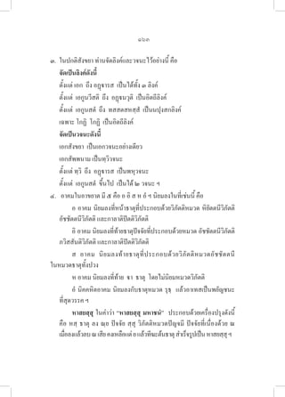 163
๓. ในปกติสังขยา ท่านจัดลิงค์และวจนะไว้อย่างนี้ คือ
จัดเป็นลิงค์ดังนี้
ตั้งแต่ เอก  ถึง อฏฺารส  เป็นได้ทั้ง ๓ ลิงค์
ตั้งแต่  เอกูนวีสติ  ถึง  อฏฺนวุติ  เป็นอิตถีลิงค์
ตั้งแต่  เอกูนสตํ  ถึง  ทสสตสหสฺสํ  เป็นนปุงสกลิงค์
เฉพาะ โกฏิ  โกฏิ  เป็นอิตถีลิงค์
จัดเป็นวจนะดังนี้
เอกสังขยา  เป็นเอกวจนะอย่างเดียว
เอกสัพพนาม เป็นทฺวิวจนะ
ตั้งแต่ ทฺวิ  ถึง  อฏฺารส  เป็นพหุวจนะ  
ตั้งแต่  เอกูนสตํ  ขึ้นไป  เป็นได้ ๒ วจนะ ฯ
๔.   อาคมในอาขยาต มี ๕ คือ อ อิ ส ห อํ ฯ นิยมลงในที่เช่นนี้ คือ
		 อ อาคม นิยมลงที่หน้าธาตุที่ประกอบด้วยวิภัตติหมวด หิยัตตนีวิภัตติ  

อัชชัตตนีวิภัตติ และกาลาติปัตติวิภัตติ
		 อิ อาคม นิยมลงที่ท้ายธาตุปัจจัยที่ประกอบด้วยหมวด อัชชัตตนีวิภัตติ  

ภวิสสันติวิภัตติ และกาลาติปัตติวิภัตติ
		 ส อาคม นิยมลงท้ายธาตุที่ประกอบด้วยวิภัตติหมวดอัชชัตตนี 

ในหมวดธาตุทั้งปวง
		 ห อาคม นิยมลงที่ท้าย  า  ธาตุ  โดยไม่นิยมหมวดวิภัตติ
		 อํ นิคคหิตอาคม นิยมลงกับธาตุหมวด รุธฺ  แล้วอาเทสเป็นพยัญชนะ
ที่สุดวรรค ฯ
		 หาสยสฺสุ ในคำว่า “หาสยสฺสุ มหาชนํ”  ประกอบด้วยเครื่องปรุงดังนี้ 

คือ หสฺ ธาตุ ลง ณฺย ปัจจัย สฺสุ วิภัตติหมวดปัญจมี ปัจจัยที่เนื่องด้วย ณ 

เมื่อลงแล้วลบณเสียคงเหลือแต่ยแล้วทีฆะต้นธาตุสำเร็จรูปเป็นหาสยสฺสุฯ
 