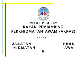 MODUL PROGRAM
RAKAN PEMBIMBING
PERKHIDMATAN AWAM (AKRAB)
T A H A P 1
J A B AT A N P E R K
H I D M AT A N A W A
M
 