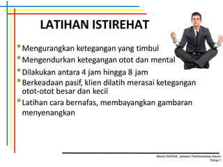 LATIHAN ISTIREHAT
•Mengurangkan ketegangan yang timbul
•Mengendurkan ketegangan otot dan mental
•Dilakukan antara 4 jam hingga 8 jam
•Berkeadaan pasif, klien dilatih merasai ketegangan
otot-otot besar dan kecil
•Latihan cara bernafas, membayangkan gambaran
menyenangkan
Modul AKRAB, Jabatan Perkhidmatan Awam
Tahap1
 