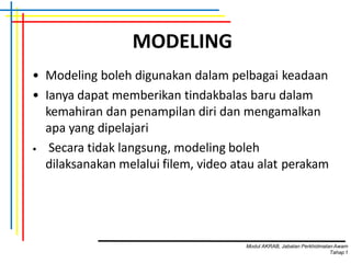 MODELING
• Modeling boleh digunakan dalam pelbagai keadaan
• Ianya dapat memberikan tindakbalas baru dalam
kemahiran dan penampilan diri dan mengamalkan
apa yang dipelajari
• Secara tidak langsung, modeling boleh
dilaksanakan melalui filem, video atau alat perakam
Modul AKRAB, Jabatan Perkhidmatan Awam
Tahap1
 