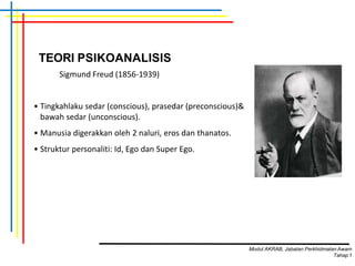 TEORI PSIKOANALISIS
Sigmund Freud (1856-1939)
• Tingkahlaku sedar (conscious), prasedar (preconscious)&
bawah sedar (unconscious).
• Manusia digerakkan oleh 2 naluri, eros dan thanatos.
• Struktur personaliti: Id, Ego dan Super Ego.
Modul AKRAB, Jabatan Perkhidmatan Awam
Tahap1
 