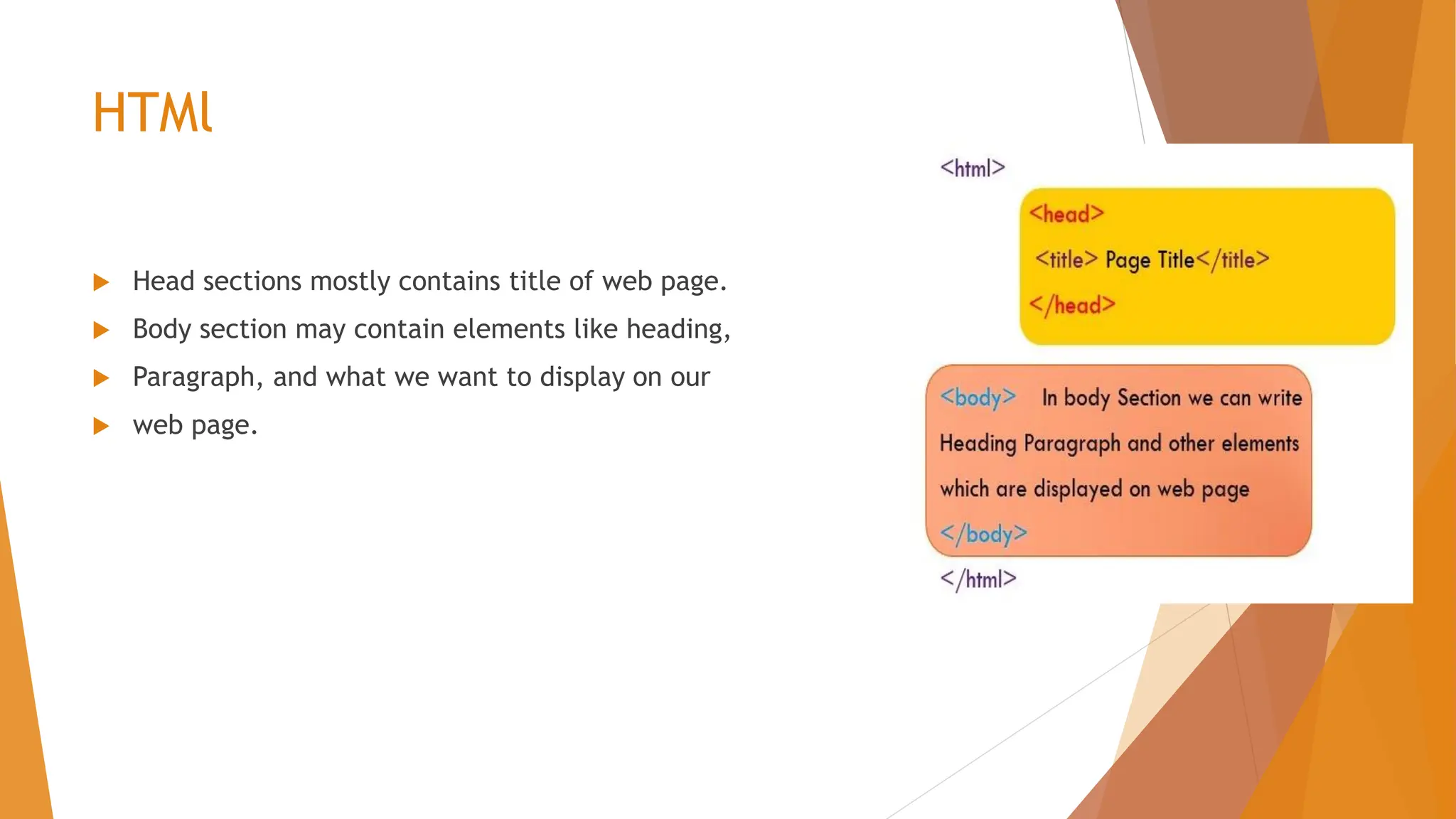 HTMl  Head sections mostly contains title of web page.  Body section may contain elements like heading,  Paragraph, and what we want to display on our  web page. 