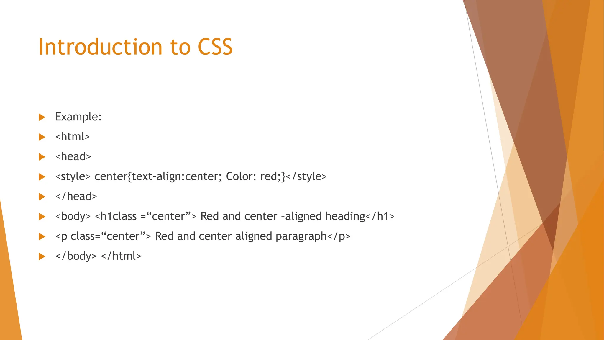 Introduction to CSS  Example:  <html>  <head>  <style> center{text-align:center; Color: red;}</style>  </head>  <body> <h1class =“center”> Red and center –aligned heading</h1>  <p class=“center”> Red and center aligned paragraph</p>  </body> </html> 