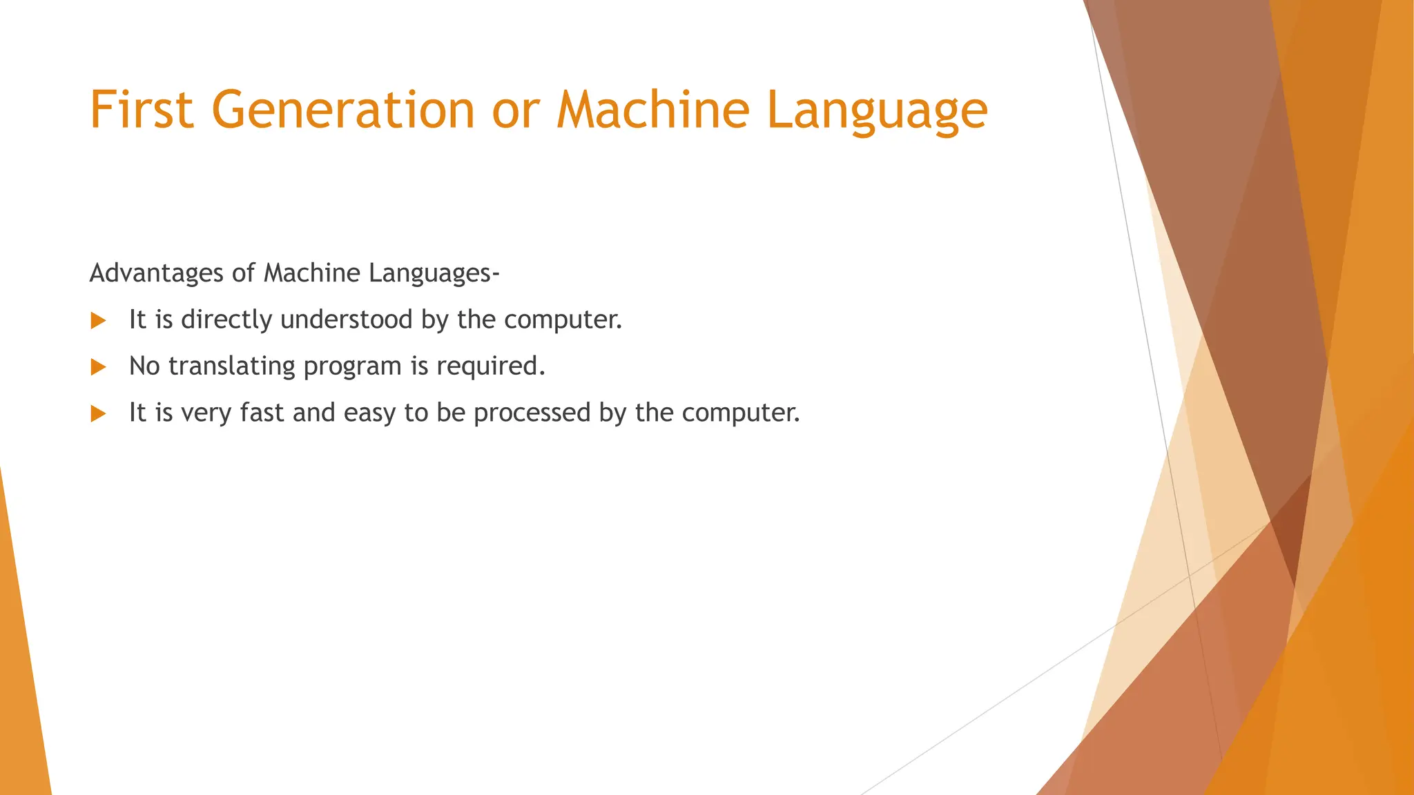 First Generation or Machine Language Advantages of Machine Languages-  It is directly understood by the computer.  No translating program is required.  It is very fast and easy to be processed by the computer. 