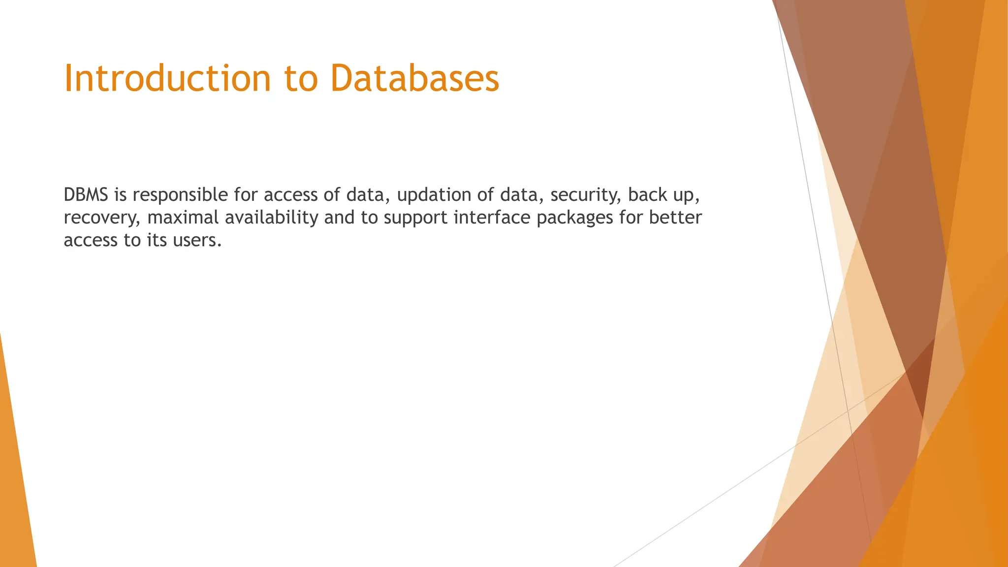 Introduction to Databases DBMS is responsible for access of data, updation of data, security, back up, recovery, maximal availability and to support interface packages for better access to its users. 