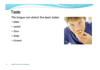 Taste
The tongue con detect five basic tostes:
• bitter
• sweet:
• Sour
• Salty
• Umami
0 British Nutrition Foundation
 
