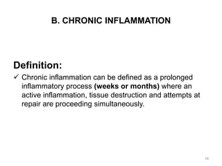 B. CHRONIC INFLAMMATION
Definition:
 Chronic inflammation can be defined as a prolonged
inflammatory process (weeks or months) where an
active inflammation, tissue destruction and attempts at
repair are proceeding simultaneously.
28
 