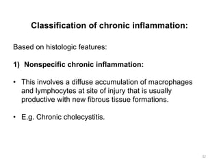 Classification of chronic inflammation:
Based on histologic features:
1) Nonspecific chronic inflammation:
• This involves a diffuse accumulation of macrophages
and lymphocytes at site of injury that is usually
productive with new fibrous tissue formations.
• E.g. Chronic cholecystitis.
32
 