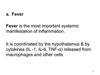 a. Fever
Fever is the most important systemic
manifestation of inflammation.
It is coordinated by the hypothalamus & by
cytokines (IL -1, IL-6, TNF-α) released from
macrophages and other cells
36
 