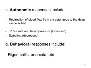 c. Autonomic responses include:
- Redirection of blood flow from the cutaneous to the deep
vascular bed.
- Pulse rate and blood pressure (increased)
- Sweating (decreased)
d. Behavioral responses include:
- Rigor, chills, anoroxia, etc
38
 