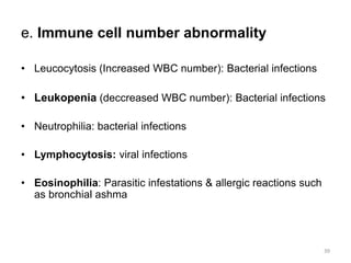 e. Immune cell number abnormality
• Leucocytosis (Increased WBC number): Bacterial infections
• Leukopenia (deccreased WBC number): Bacterial infections
• Neutrophilia: bacterial infections
• Lymphocytosis: viral infections
• Eosinophilia: Parasitic infestations & allergic reactions such
as bronchial ashma
39
 