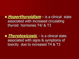  Hyperthyroidism – is a clinical state
associated with increased circulating
thyroid hormones T4/ & T3
 Thyrotoxicosis - is a clinical state
associated with signs & symptoms of
toxicity due to increased T4 & T3
 
