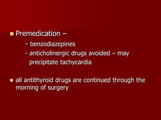  Premedication –
- benzodiazepines
- anticholinergic drugs avoided – may
precipitate tachycardia
 all antithyroid drugs are continued through the
morning of surgery
 