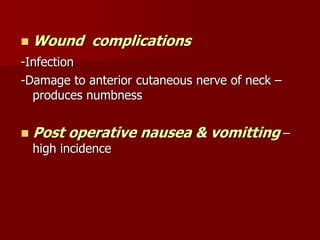  Wound complications
-Infection
-Damage to anterior cutaneous nerve of neck –
produces numbness
 Post operative nausea & vomitting –
high incidence
 