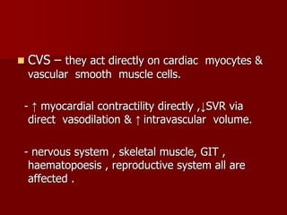  CVS – they act directly on cardiac myocytes &
vascular smooth muscle cells.
- ↑ myocardial contractility directly ,↓SVR via
direct vasodilation & ↑ intravascular volume.
- nervous system , skeletal muscle, GIT ,
haematopoesis , reproductive system all are
affected .
 