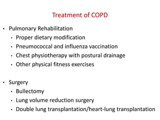 Treatment of COPD
• Pulmonary Rehabilitation
• Proper dietary modification
• Pneumococcal and influenza vaccination
• Chest physiotherapy with postural drainage
• Other physical fitness exercises
• Surgery
• Bullectomy
• Lung volume reduction surgery
• Double lung transplantation/heart-lung transplantation
 
