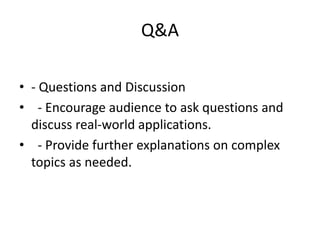 Q&A
• - Questions and Discussion
• - Encourage audience to ask questions and
discuss real-world applications.
• - Provide further explanations on complex
topics as needed.
 