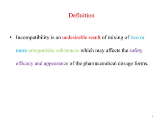 Definition
• Incompatibility is an undesirable result of mixing of two or
more antagonistic substances which may affects the safety
efficacy and appearance of the pharmaceutical dosage forms.
3
 