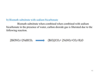 b) Bismuth subnitrate with sodium bicarbonate
Bismuth subnitrate when combined when combined with sodium
bicarbonate in the presence of water, carbon dioxide gas is liberated due to the
following reaction.
42
 