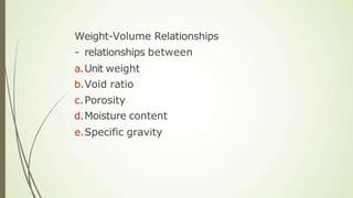 Weight-Volume Relationships
- relationships between
a.Unit weight
b.Void ratio
c.Porosity
d.Moisture content
e.Specific gravity
 