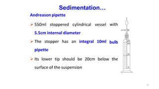 Sedimentation…
Andreason pipette
 550ml stoppered cylindrical vessel
5.5cm internal diameter
 The stopper has an integral 10ml
pipette
with
bulb
 Its lower tip should be 20cm below the
surface of the suspension
24
 
