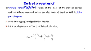Derived properties of
Particles…
B) Granule density (g ): The ration of the mass of the granular powder
and the volume occupied by the granular material together with its intra
particle space
 Method-using Liquid displacement Method
 Intraparticle porosity of the granule is calculated as;
g p
34
g

Vg Vp
intra
V
V 
1
Vp
1
g

 