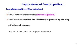 50
Improvement of flow properties…
Formulation additives ( Flow activators)
 Flow activators are commonly referred as glidants.
 Flow activators improve the flowability of powders by reducing
adhesion and cohesion.
e.g. talc, maize starch and magnesium stearate
 