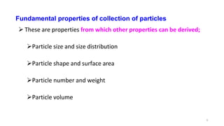 6
Fundamental properties of collection of particles
 These are properties from which other properties can be derived;
Particle size and size distribution
Particle shape and surface area
Particle number and weight
Particle volume
 