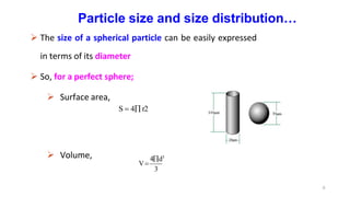 Particle size and size distribution…
 The size of a spherical particle can be easily expressed
in terms of its diameter
 So, for a perfect sphere;
 Surface area,
S  4 r2
 Volume,
3
4d3
V
8
 
