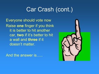 Car Crash (cont.)
Everyone should vote now
Raise one finger if you think
it is better to hit another
car, two if it’s better to hit
a wall and three if it
doesn’t matter.
And the answer is…..
 