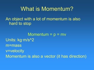 What is Momentum?
An object with a lot of momentum is also
hard to stop
Momentum = p = mv
Units: kg∙m/s^2
m=mass
v=velocity
Momentum is also a vector (it has direction)
 