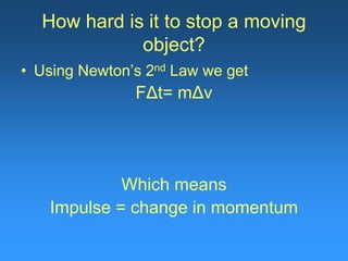 How hard is it to stop a moving
object?
• Using Newton’s 2nd Law we get
FΔt= mΔv
Which means
Impulse = change in momentum
 