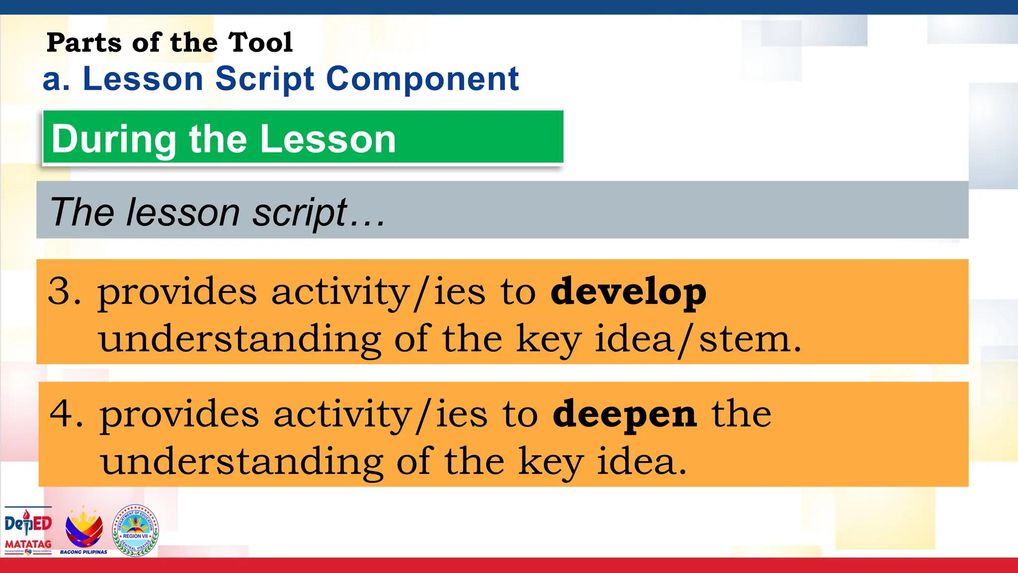 a. Lesson Script Component
Parts of the Tool
During the Lesson
The lesson script…
3. provides activity/ies to develop
understanding of the key idea/stem.
4. provides activity/ies to deepen the
understanding of the key idea.
 
