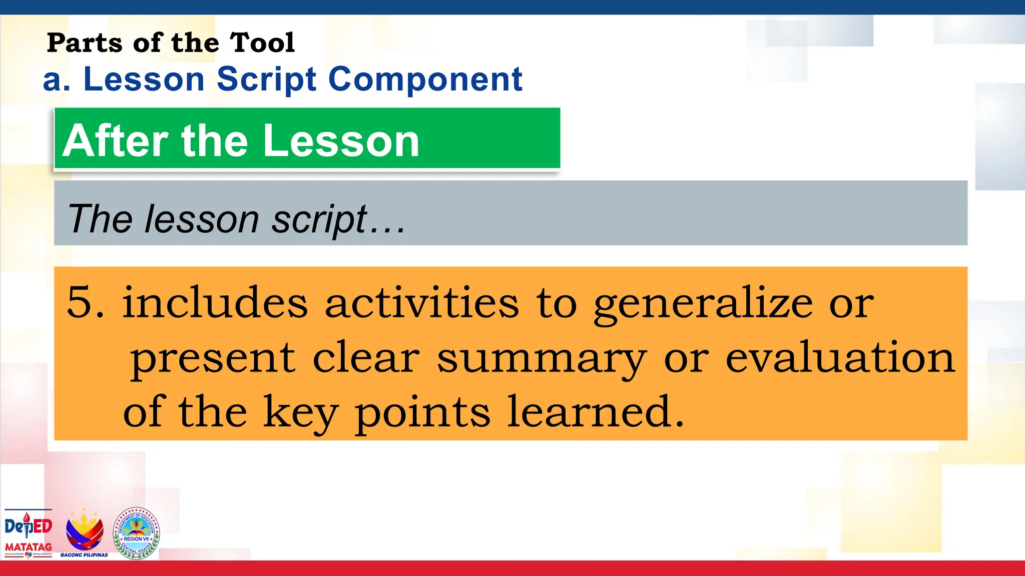a. Lesson Script Component
Parts of the Tool
After the Lesson
5. includes activities to generalize or
present clear summary or evaluation
of the key points learned.
The lesson script…
 
