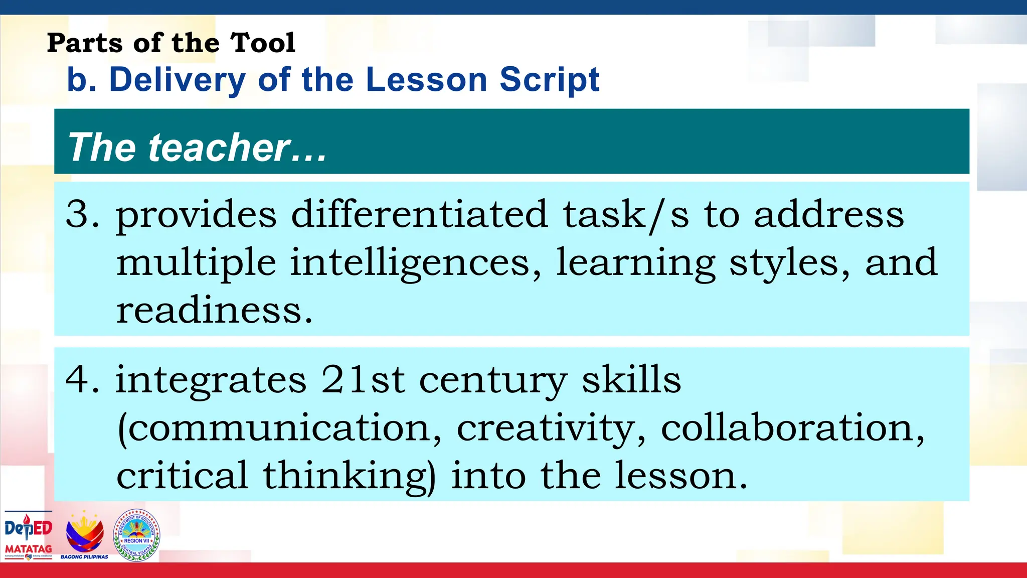 b. Delivery of the Lesson Script
Parts of the Tool
The teacher…
3. provides differentiated task/s to address
multiple intelligences, learning styles, and
readiness.
4. integrates 21st century skills
(communication, creativity, collaboration,
critical thinking) into the lesson.
 