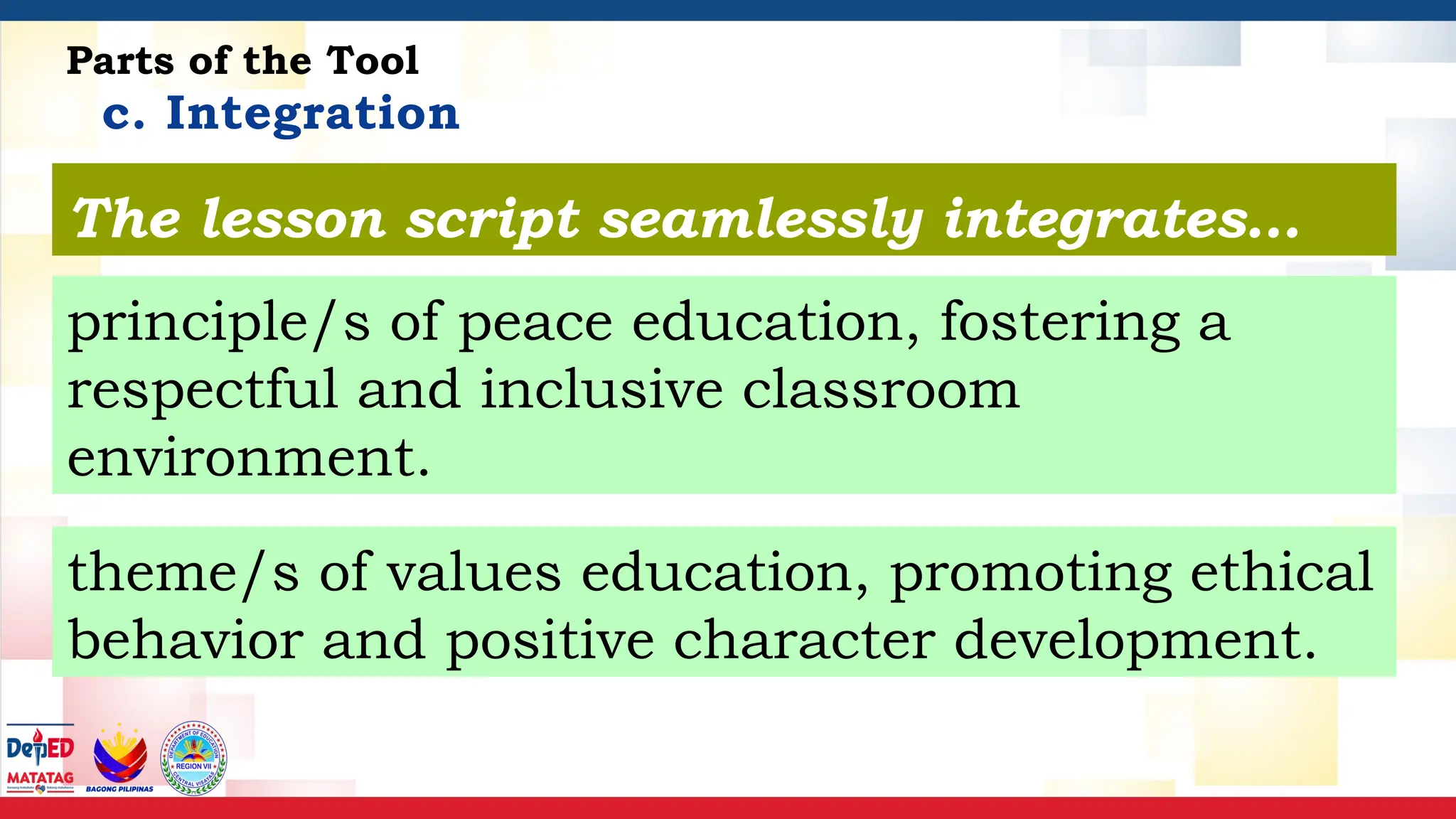 c. Integration
Parts of the Tool
The lesson script seamlessly integrates…
principle/s of peace education, fostering a
respectful and inclusive classroom
environment.
theme/s of values education, promoting ethical
behavior and positive character development.
 