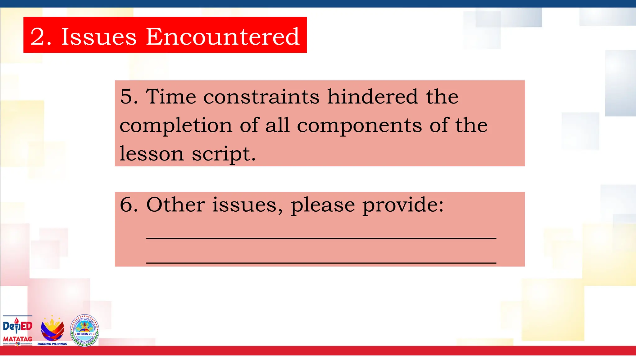 2. Issues Encountered
5. Time constraints hindered the
completion of all components of the
lesson script.
6. Other issues, please provide:
_________________________________
_________________________________
 
