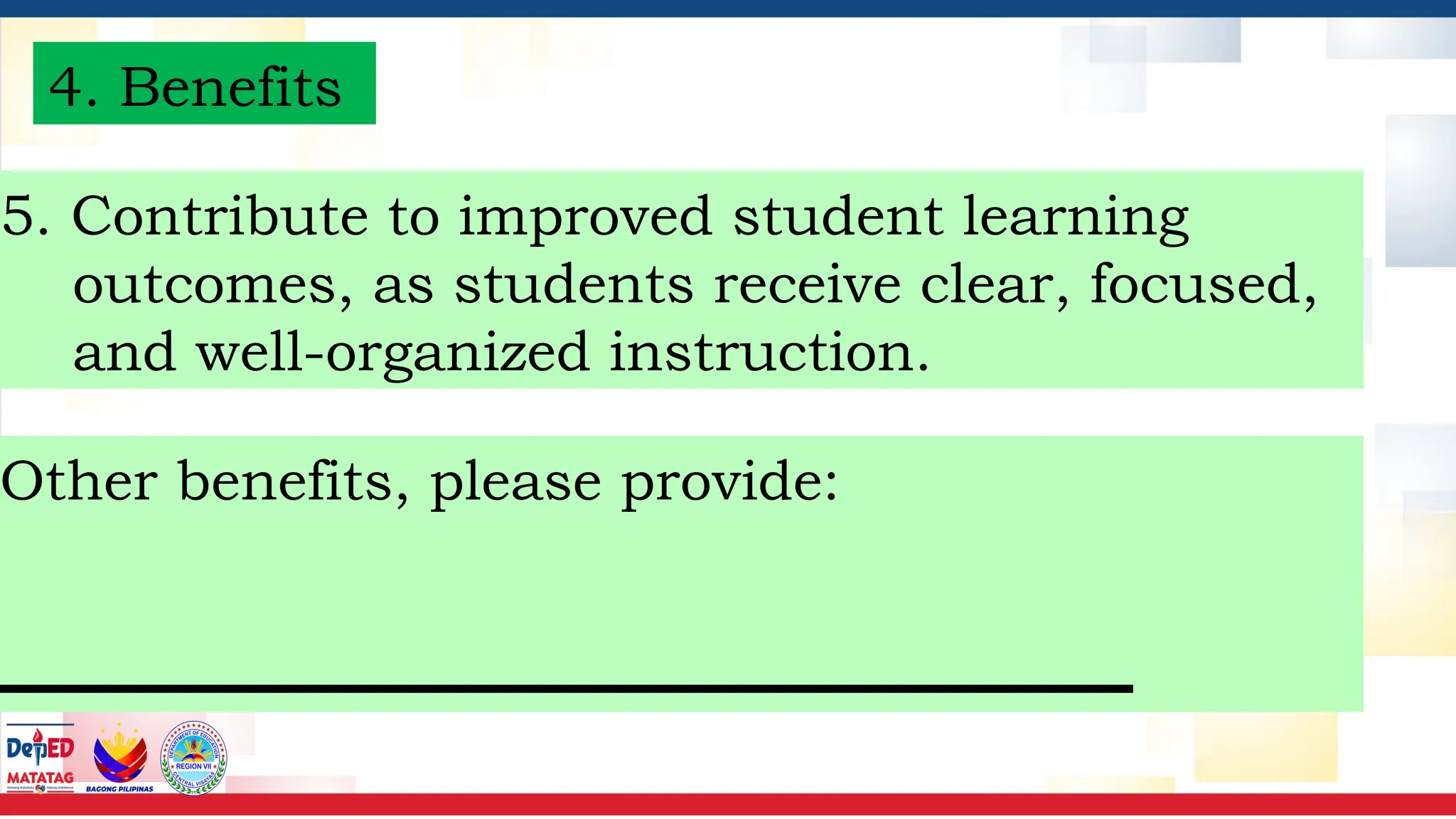 4. Benefits
5. Contribute to improved student learning
outcomes, as students receive clear, focused,
and well-organized instruction.
Other benefits, please provide:
______________
 