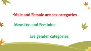 •Male and Female are sex categories
Masculine and Feminine
are gender categories.