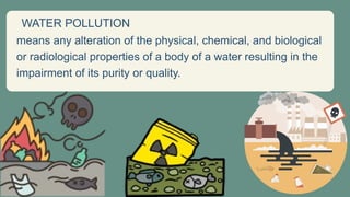 WATER POLLUTION
means any alteration of the physical, chemical, and biological
or radiological properties of a body of a water resulting in the
impairment of its purity or quality.
 
