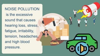 NOISE POLLUTION
is the excessive
sound that causes
hearing loss, stress,
fatigue, irritability,
tension, headaches,
and high blood
pressure.
 