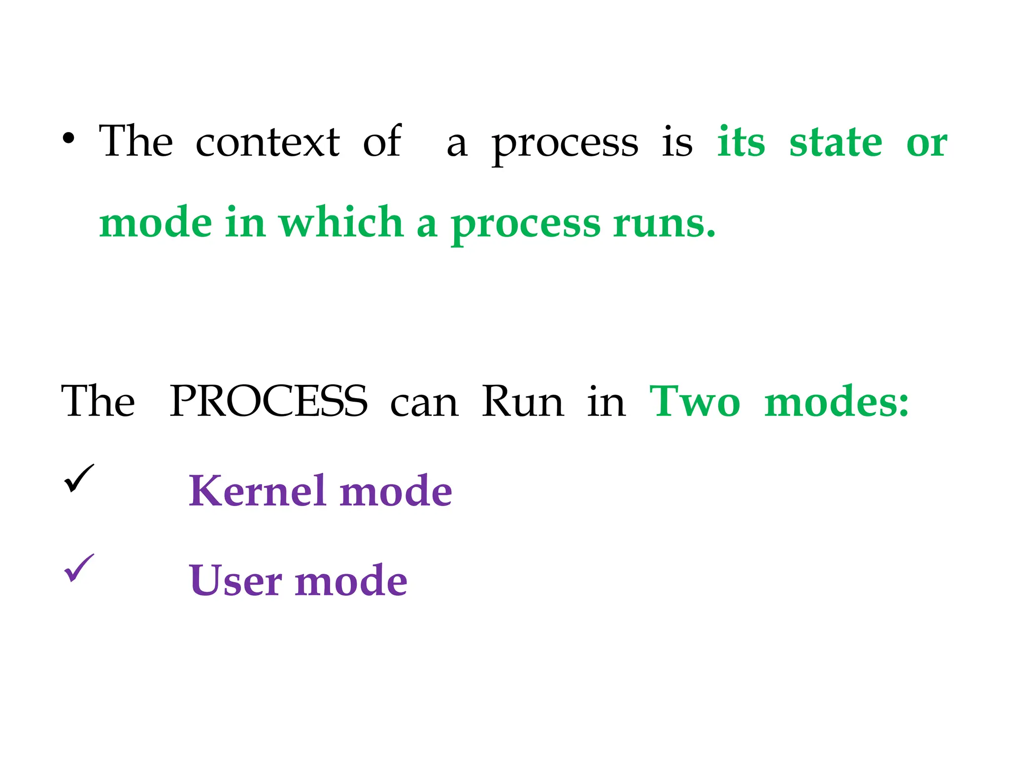 • The context of a process is its state or
mode in which a process runs.
The PROCESS can Run in Two modes:
Kernel mode
User mode