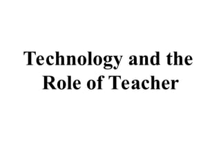 Technology and the
Role of Teacher
 