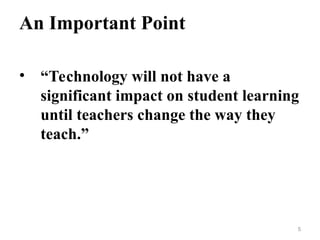 An Important Point
• “Technology will not have a
significant impact on student learning
until teachers change the way they
teach.”
5
 