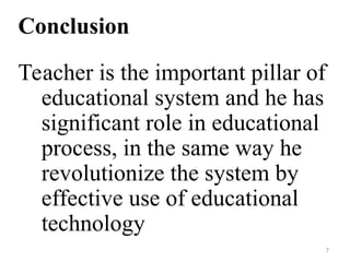 Conclusion
Teacher is the important pillar of
educational system and he has
significant role in educational
process, in the same way he
revolutionize the system by
effective use of educational
technology
7
 
