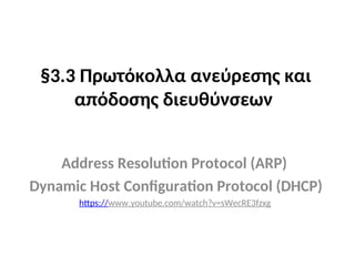 §3.3 Πρωτόκολλα ανεύρεσης και
απόδοσης διευθύνσεων
Address Resolution Protocol (ARP)
Dynamic Host Configuration Protocol (DHCP)
https://www.youtube.com/watch?v=sWecRE3fzxg
 