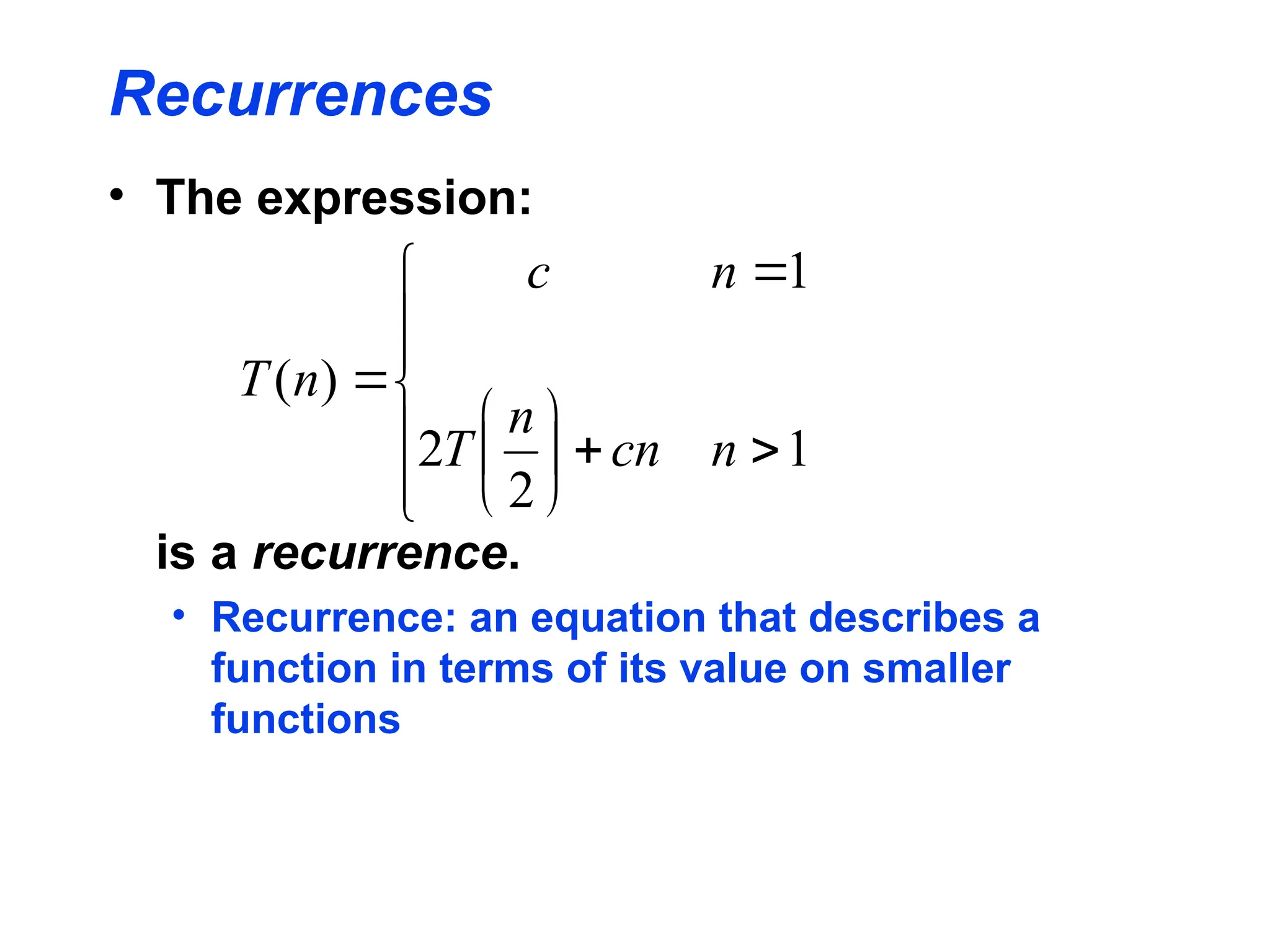 Recurrences
• The expression:
is a recurrence.
• Recurrence: an equation that describes a
function in terms of its value on smaller
functions

















1
2
2
1
)
(
n
cn
n
T
n
c
n
T
 