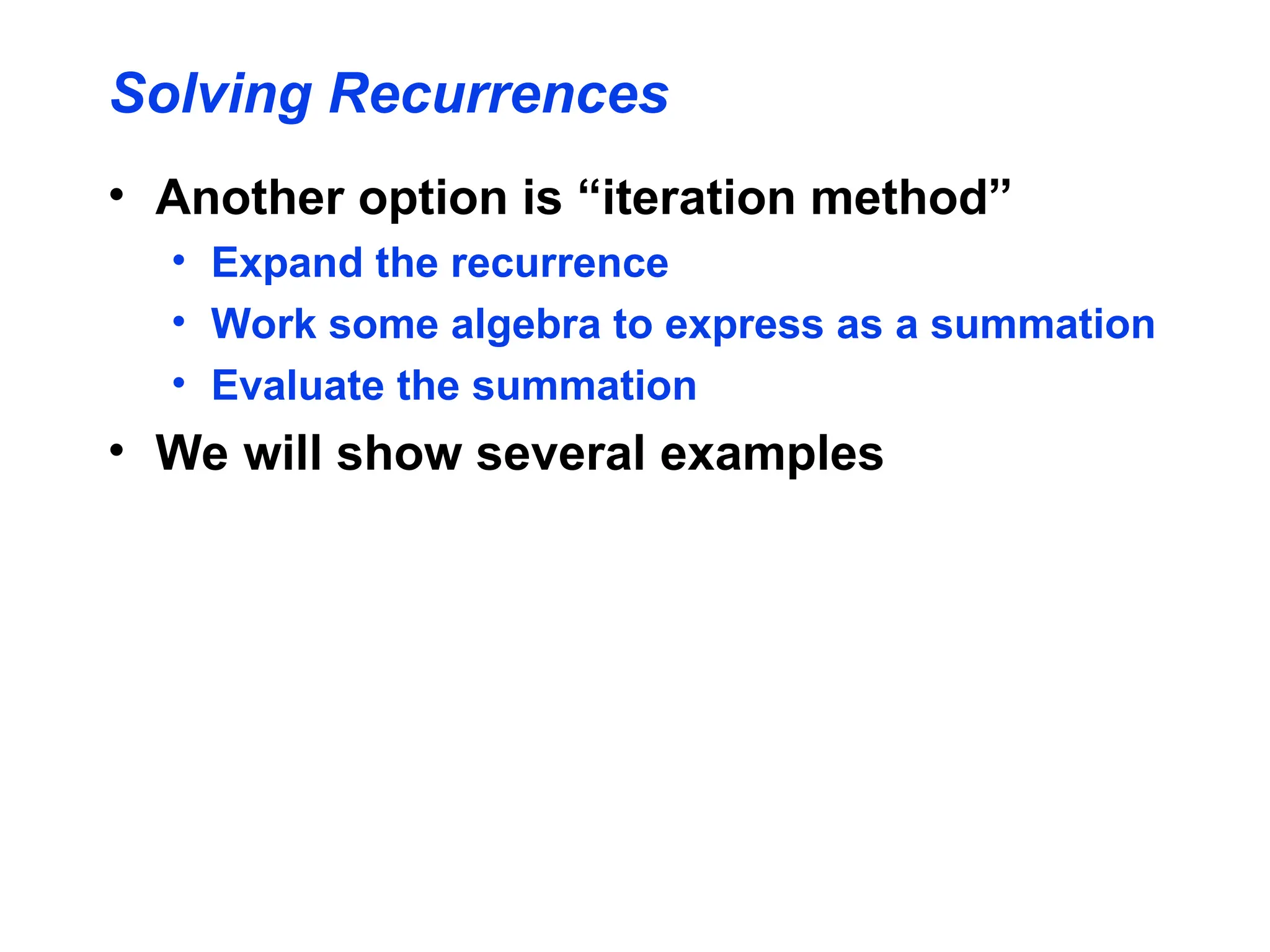 Solving Recurrences
• Another option is “iteration method”
• Expand the recurrence
• Work some algebra to express as a summation
• Evaluate the summation
• We will show several examples
 