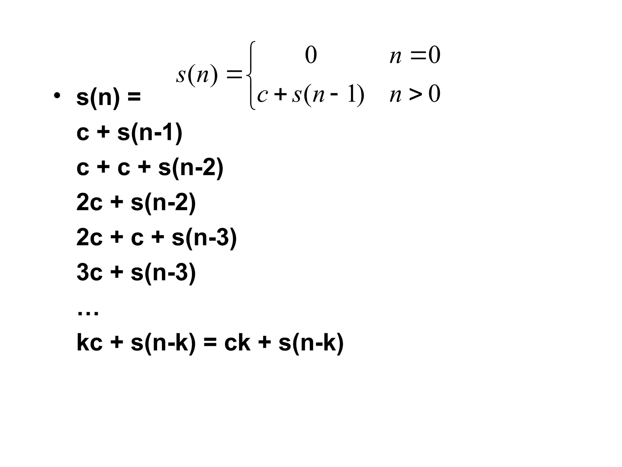 • s(n) =
c + s(n-1)
c + c + s(n-2)
2c + s(n-2)
2c + c + s(n-3)
3c + s(n-3)
…
kc + s(n-k) = ck + s(n-k)








0
)
1
(
0
0
)
(
n
n
s
c
n
n
s
 